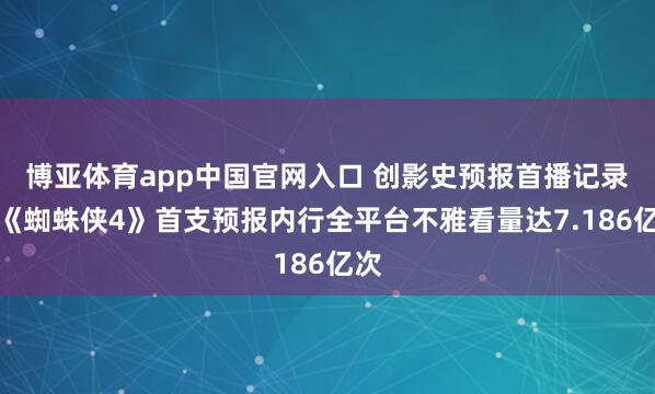 博亚体育app中国官网入口 创影史预报首播记录！《蜘蛛侠4》首支预报内行全平台不雅看量达7.186亿次