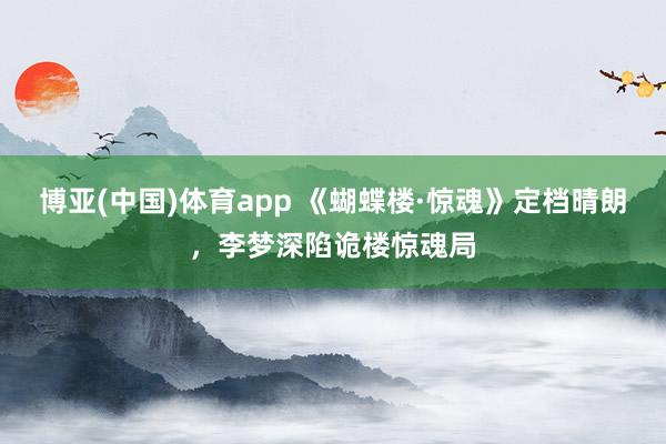 博亚(中国)体育app 《蝴蝶楼·惊魂》定档晴朗，李梦深陷诡楼惊魂局