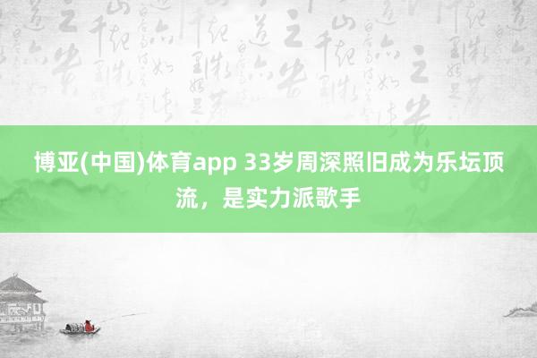 博亚(中国)体育app 33岁周深照旧成为乐坛顶流，是实力派歌手