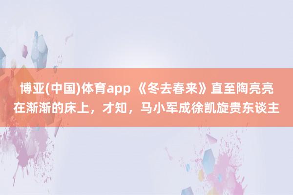博亚(中国)体育app 《冬去春来》直至陶亮亮在渐渐的床上，才知，马小军成徐凯旋贵东谈主