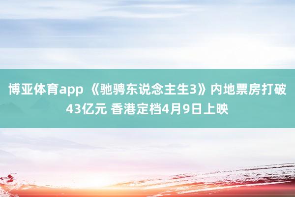 博亚体育app 《驰骋东说念主生3》内地票房打破43亿元 香港定档4月9日上映