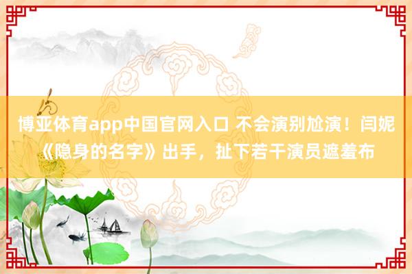 博亚体育app中国官网入口 不会演别尬演！闫妮《隐身的名字》出手，扯下若干演员遮羞布