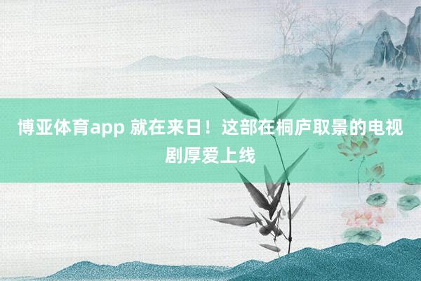 博亚体育app 就在来日！这部在桐庐取景的电视剧厚爱上线