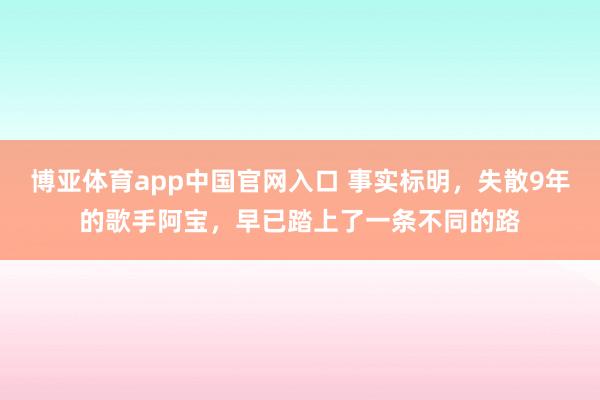 博亚体育app中国官网入口 事实标明，失散9年的歌手阿宝，早已踏上了一条不同的路