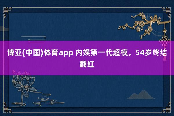 博亚(中国)体育app 内娱第一代超模，54岁终结翻红