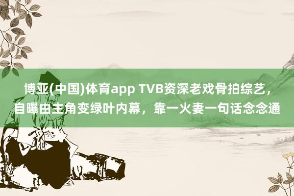 博亚(中国)体育app TVB资深老戏骨拍综艺，自曝由主角变绿叶内幕，靠一火妻一句话念念通