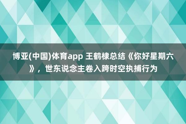 博亚(中国)体育app 王鹤棣总结《你好星期六》，世东说念主卷入跨时空执捕行为