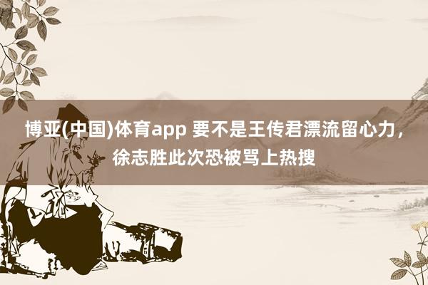 博亚(中国)体育app 要不是王传君漂流留心力，徐志胜此次恐被骂上热搜