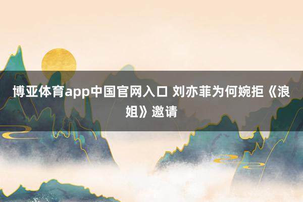 博亚体育app中国官网入口 刘亦菲为何婉拒《浪姐》邀请
