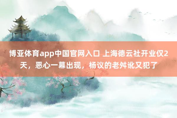 博亚体育app中国官网入口 上海德云社开业仅2天，恶心一幕出现，杨议的老舛讹又犯了