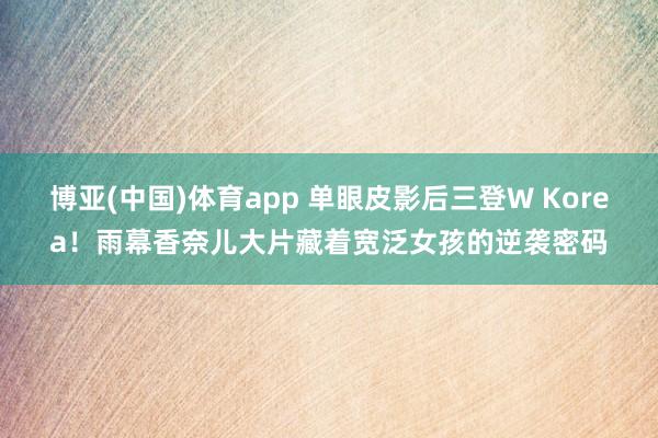 博亚(中国)体育app 单眼皮影后三登W Korea！雨幕香奈儿大片藏着宽泛女孩的逆袭密码