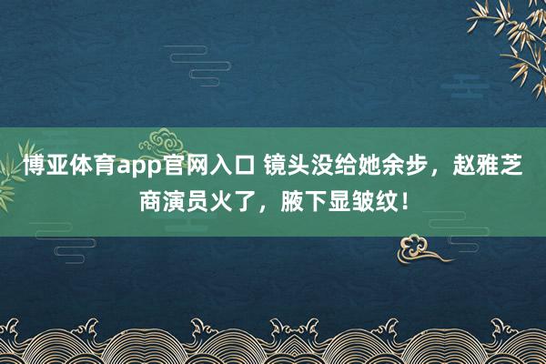 博亚体育app官网入口 镜头没给她余步，赵雅芝商演员火了，腋下显皱纹！