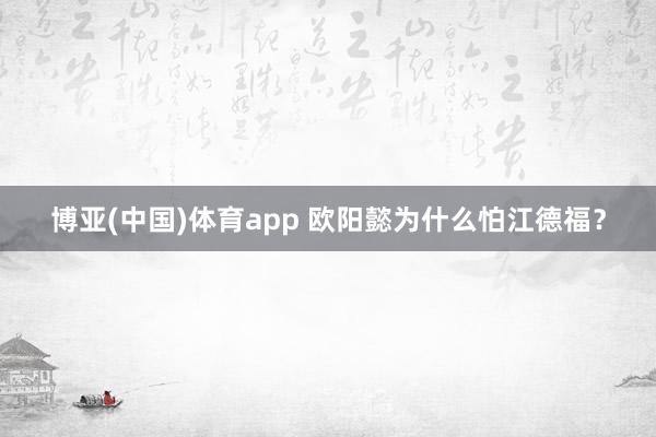 博亚(中国)体育app 欧阳懿为什么怕江德福？