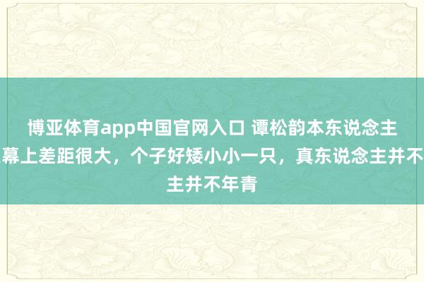 博亚体育app中国官网入口 谭松韵本东说念主跟银幕上差距很大，个子好矮小小一只，真东说念主并不年青