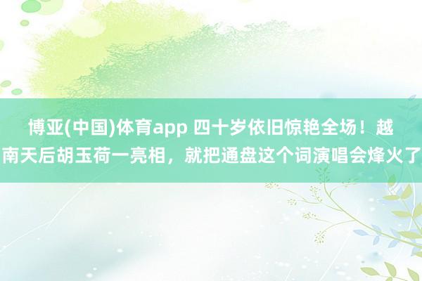 博亚(中国)体育app 四十岁依旧惊艳全场！越南天后胡玉荷一亮相，就把通盘这个词演唱会烽火了