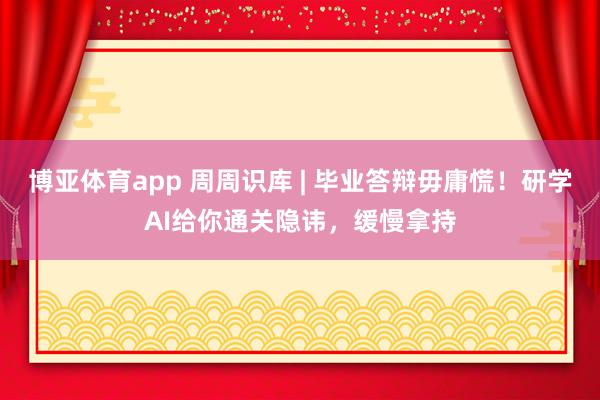 博亚体育app 周周识库 | 毕业答辩毋庸慌！研学AI给你通关隐讳，缓慢拿持