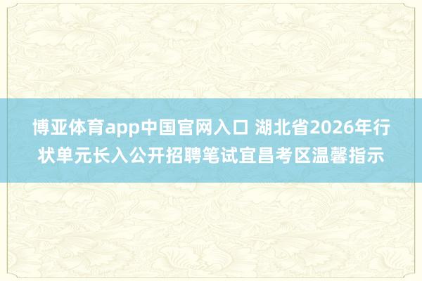 博亚体育app中国官网入口 湖北省2026年行状单元长入公开招聘笔试宜昌考区温馨指示