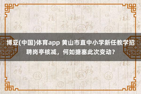 博亚(中国)体育app 黄山市直中小学新任教学招聘岗亭核减，何如搪塞此次变动？