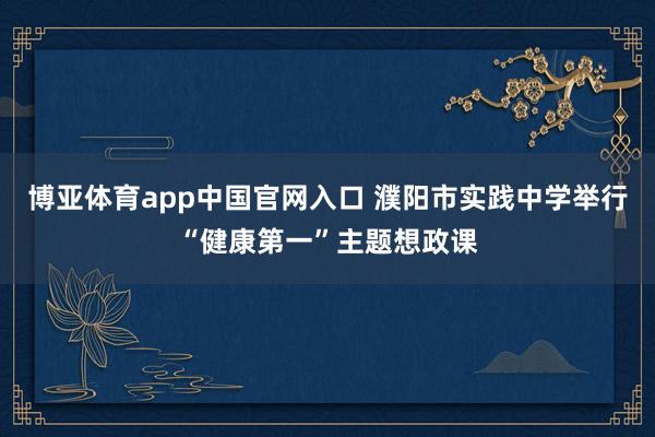 博亚体育app中国官网入口 濮阳市实践中学举行“健康第一”主题想政课