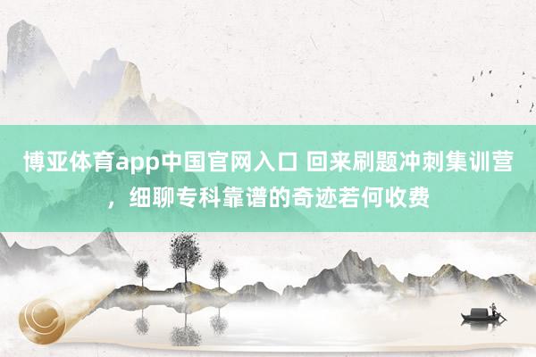 博亚体育app中国官网入口 回来刷题冲刺集训营，细聊专科靠谱的奇迹若何收费