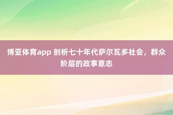 博亚体育app 剖析七十年代萨尔瓦多社会，群众阶层的政事意志