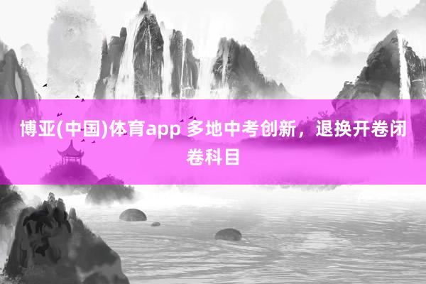 博亚(中国)体育app 多地中考创新，退换开卷闭卷科目