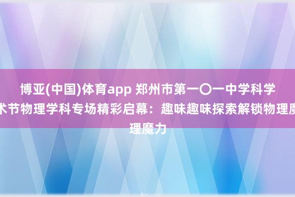 博亚(中国)体育app 郑州市第一〇一中学科学艺术节物理学科专场精彩启幕：趣味趣味探索解锁物理魔力