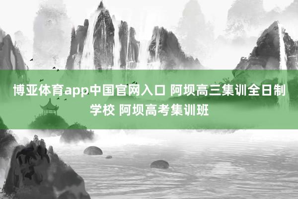 博亚体育app中国官网入口 阿坝高三集训全日制学校 阿坝高考集训班