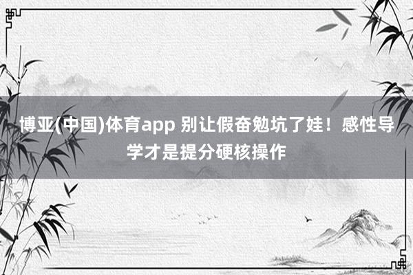博亚(中国)体育app 别让假奋勉坑了娃！感性导学才是提分硬核操作