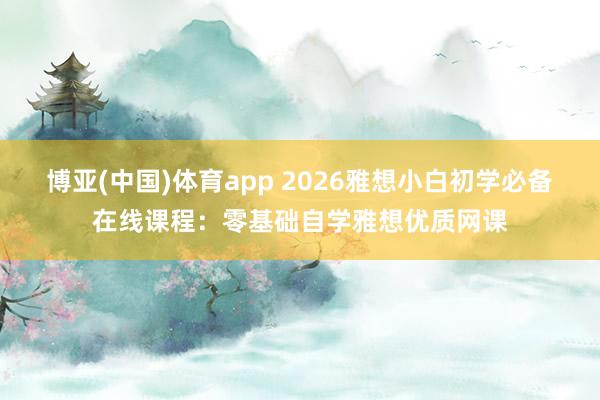博亚(中国)体育app 2026雅想小白初学必备在线课程：零基础自学雅想优质网课