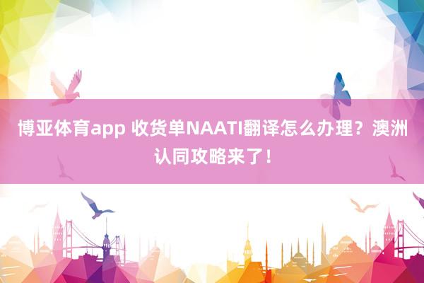 博亚体育app 收货单NAATI翻译怎么办理？澳洲认同攻略来了！