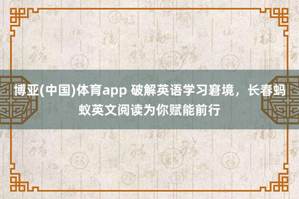 博亚(中国)体育app 破解英语学习窘境，长春蚂蚁英文阅读为你赋能前行