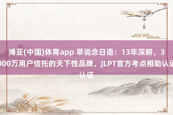 博亚(中国)体育app 早说念日语：13年深耕，3000万用户信托的天下性品牌，JLPT官方考点相助认证