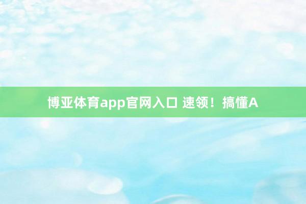 博亚体育app官网入口 速领！搞懂A