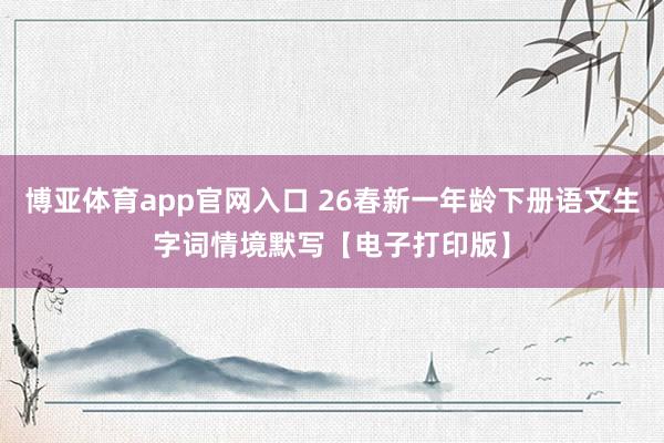 博亚体育app官网入口 26春新一年龄下册语文生字词情境默写【电子打印版】
