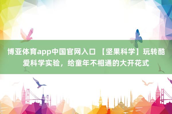 博亚体育app中国官网入口 【坚果科学】玩转酷爱科学实验，给童年不相通的大开花式
