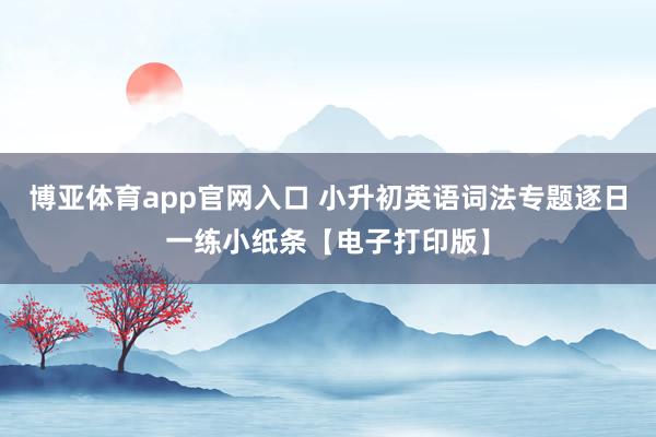 博亚体育app官网入口 小升初英语词法专题逐日一练小纸条【电子打印版】