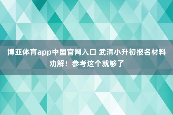博亚体育app中国官网入口 武清小升初报名材料劝解！参考这个就够了