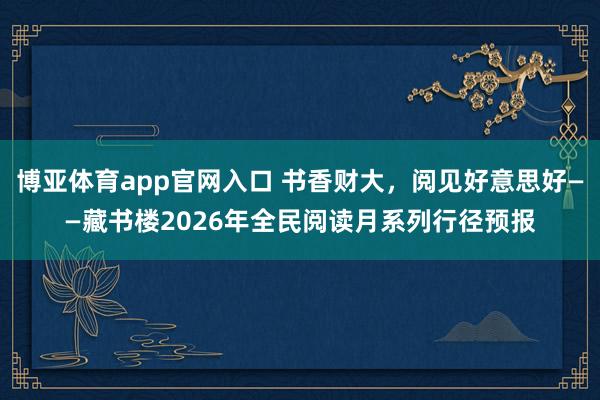 博亚体育app官网入口 书香财大，阅见好意思好——藏书楼2026年全民阅读月系列行径预报