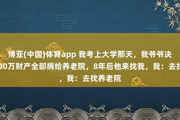 博亚(中国)体育app 我考上大学那天，我爷爷决然将1000万财产全部捐给养老院，8年后他来找我，我：去找养老院