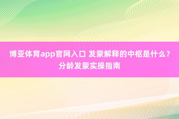 博亚体育app官网入口 发蒙解释的中枢是什么？分龄发蒙实操指南