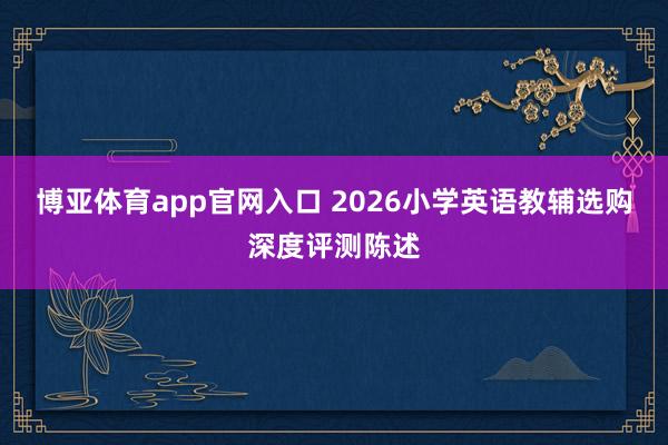 博亚体育app官网入口 2026小学英语教辅选购深度评测陈述