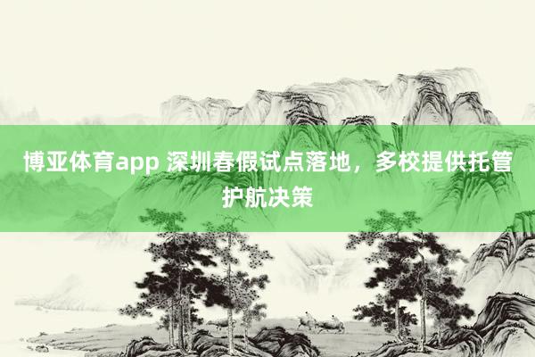 博亚体育app 深圳春假试点落地，多校提供托管护航决策