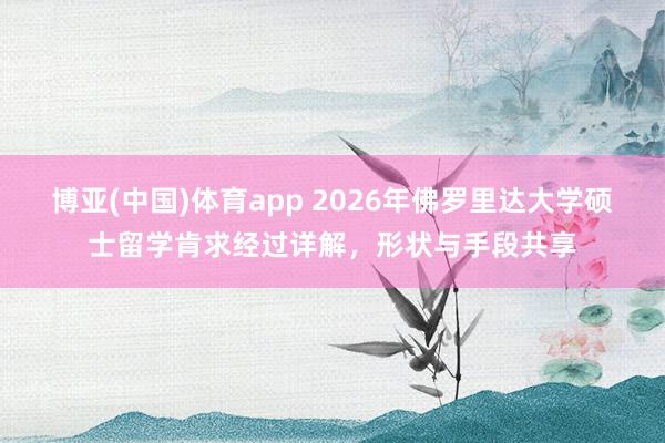 博亚(中国)体育app 2026年佛罗里达大学硕士留学肯求经过详解，形状与手段共享