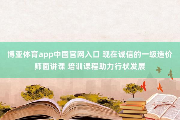 博亚体育app中国官网入口 现在诚信的一级造价师面讲课 培训课程助力行状发展