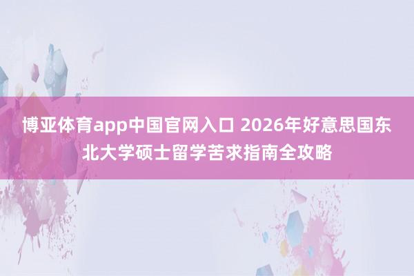 博亚体育app中国官网入口 2026年好意思国东北大学硕士留学苦求指南全攻略