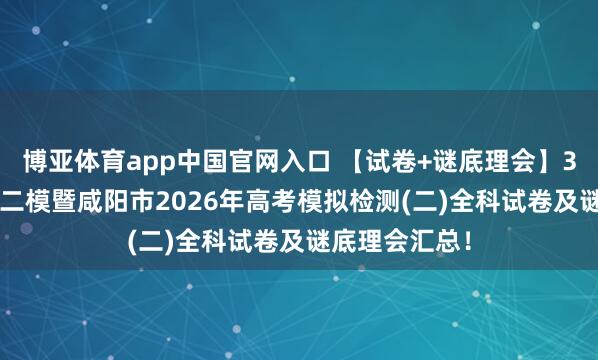 博亚体育app中国官网入口 【试卷+谜底理会】3.27陕西咸阳二模暨咸阳市2026年高考模拟检测(二)全科试卷及谜底理会汇总！