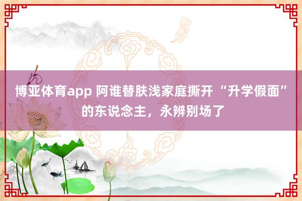 博亚体育app 阿谁替肤浅家庭撕开 “升学假面” 的东说念主，永辨别场了