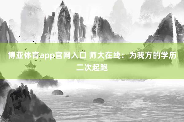 博亚体育app官网入口 师大在线：为我方的学历二次起跑