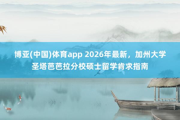 博亚(中国)体育app 2026年最新，加州大学圣塔芭芭拉分校硕士留学肯求指南